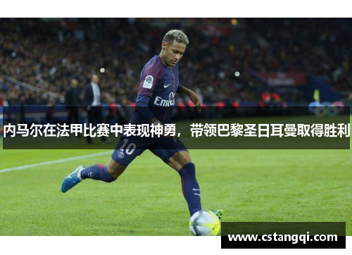 内马尔在法甲比赛中表现神勇，带领巴黎圣日耳曼取得胜利