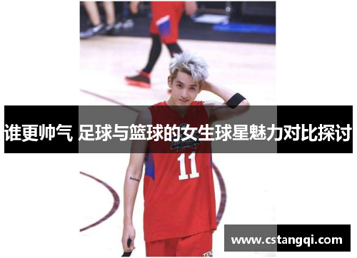 谁更帅气 足球与篮球的女生球星魅力对比探讨
