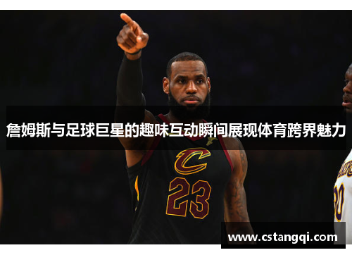 詹姆斯与足球巨星的趣味互动瞬间展现体育跨界魅力