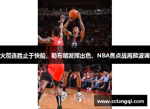 火箭连胜止于快船，勒布朗发挥出色，NBA焦点战再掀波澜