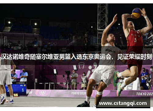 汉达诺维奇随塞尔维亚男篮入选东京奥运会，见证荣耀时刻