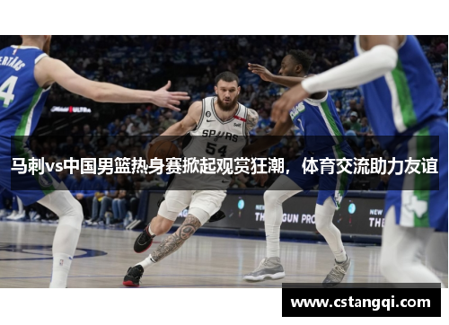 马刺vs中国男篮热身赛掀起观赏狂潮，体育交流助力友谊