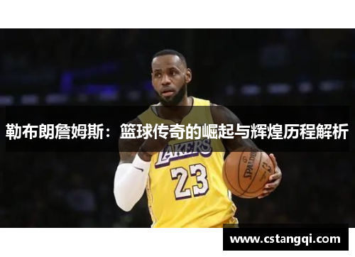 勒布朗詹姆斯：篮球传奇的崛起与辉煌历程解析