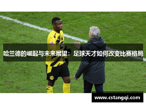 哈兰德的崛起与未来展望：足球天才如何改变比赛格局