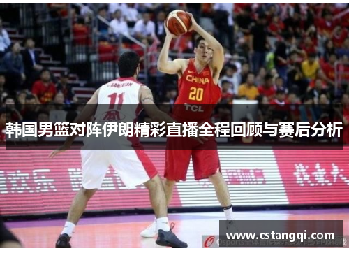 韩国男篮对阵伊朗精彩直播全程回顾与赛后分析