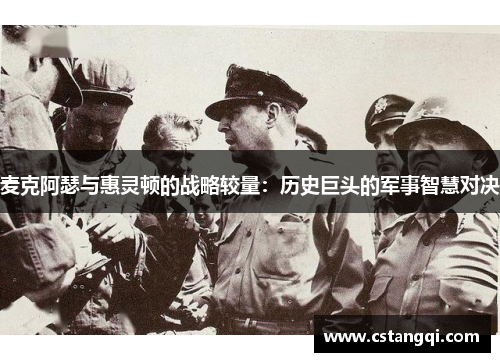 麦克阿瑟与惠灵顿的战略较量：历史巨头的军事智慧对决
